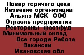 Повар горячего цеха › Название организации ­ Альянс-МСК, ООО › Отрасль предприятия ­ Рестораны, фастфуд › Минимальный оклад ­ 28 700 - Все города Работа » Вакансии   . Ивановская обл.